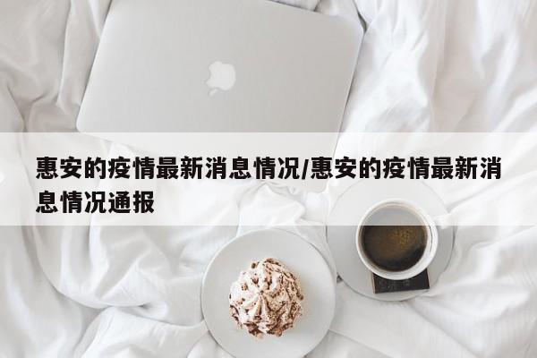 惠安的疫情最新消息情况/惠安的疫情最新消息情况通报